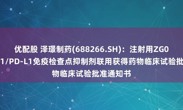 优配股 泽璟制药(688266.SH)：注射用ZG006与PD-1/PD-L1免疫检查点抑制剂联用获得药物临床试验批准通知书