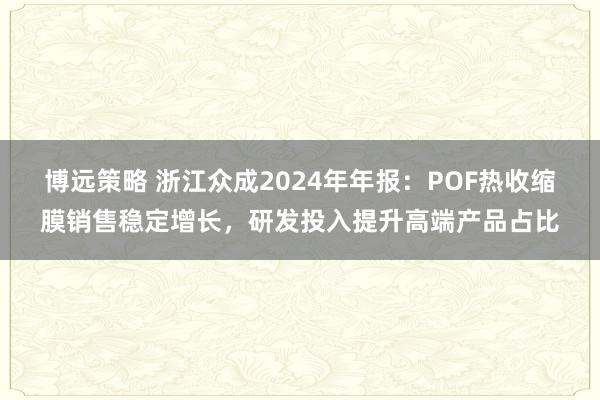 博远策略 浙江众成2024年年报：POF热收缩膜销售稳定增长，研发投入提升高端产品占比