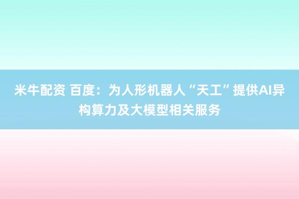 米牛配资 百度：为人形机器人“天工”提供AI异构算力及大模型相关服务