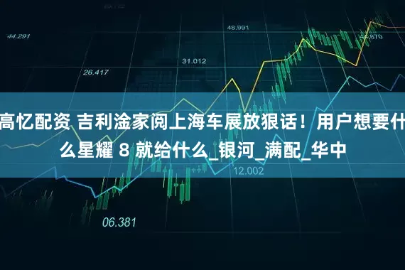 高忆配资 吉利淦家阅上海车展放狠话！用户想要什么星耀 8 就给什么_银河_满配_华中