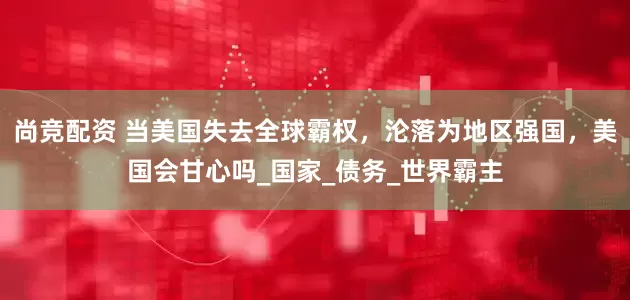 尚竞配资 当美国失去全球霸权，沦落为地区强国，美国会甘心吗_国家_债务_世界霸主