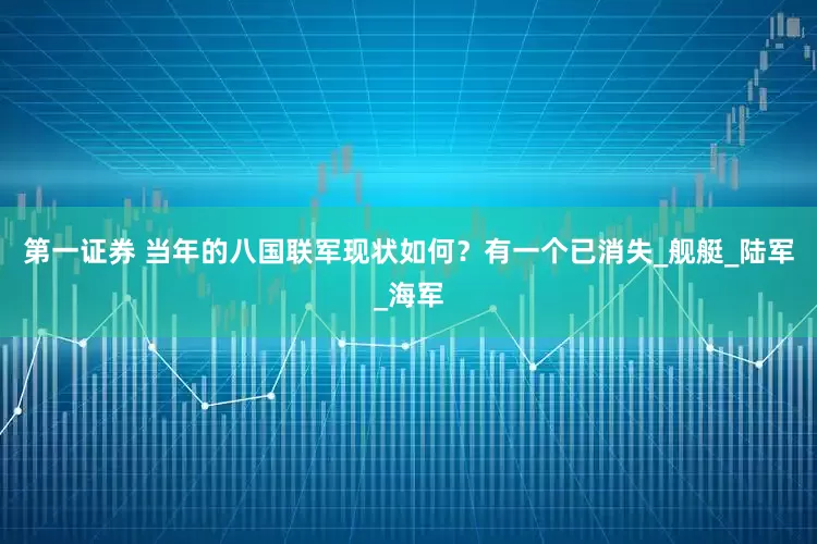 第一证券 当年的八国联军现状如何？有一个已消失_舰艇_陆军_海军