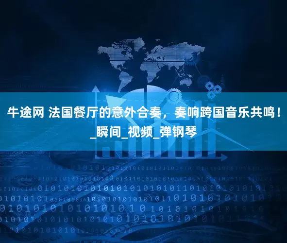 牛途网 法国餐厅的意外合奏，奏响跨国音乐共鸣！_瞬间_视频_弹钢琴