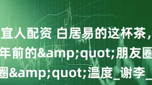 宜人配资 白居易的这杯茶，喝出了千年前的"朋友圈"温度_谢李_汤添_友情