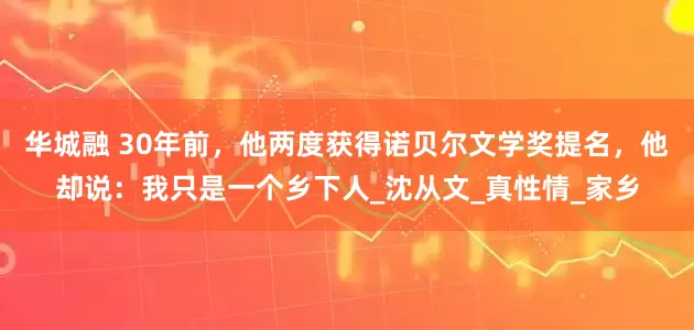 华城融 30年前，他两度获得诺贝尔文学奖提名，他却说：我只是一个乡下人_沈从文_真性情_家乡