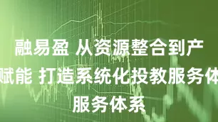 融易盈 从资源整合到产业赋能 打造系统化投教服务体系