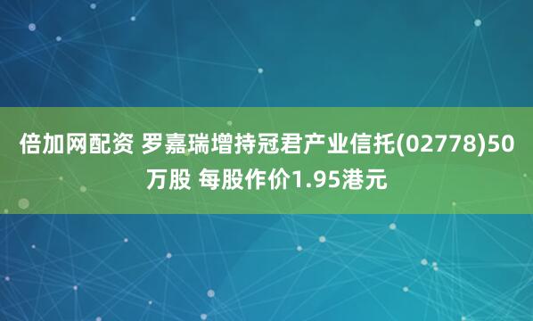 倍加网配资 罗嘉瑞增持冠君产业信托(02778)50万股 每股作价1.95港元