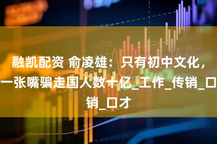 融凯配资 俞凌雄：只有初中文化，靠一张嘴骗走国人数十亿_工作_传销_口才