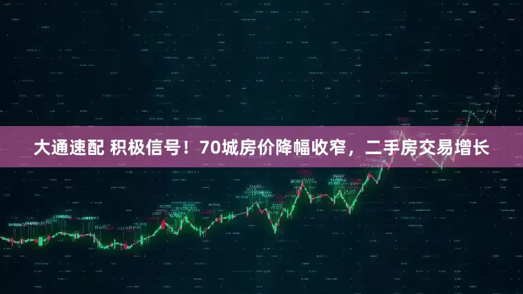 大通速配 积极信号！70城房价降幅收窄，二手房交易增长