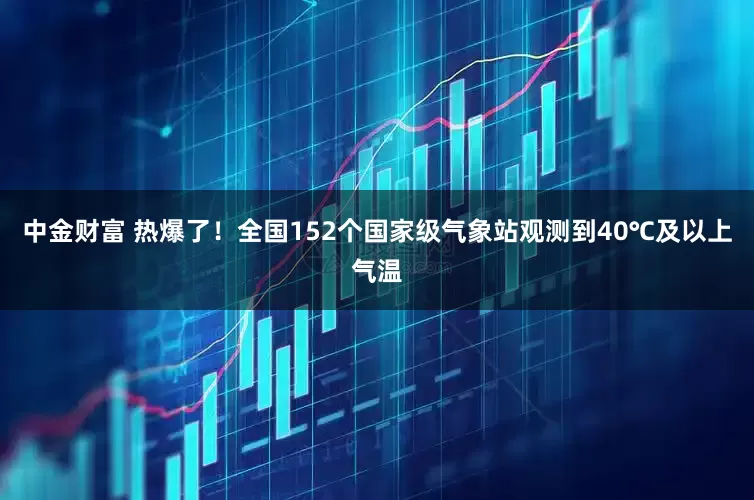 中金财富 热爆了！全国152个国家级气象站观测到40℃及以上气温