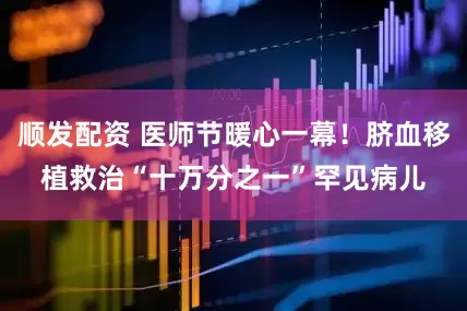 顺发配资 医师节暖心一幕！脐血移植救治“十万分之一”罕见病儿