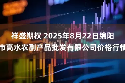 祥盛期权 2025年8月22日绵阳市高水农副产品批发有限公司价格行情