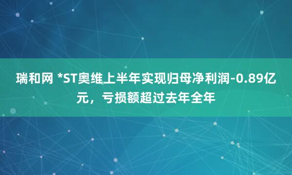 瑞和网 *ST奥维上半年实现归母净利润-0.89亿元，亏损额超过去年全年