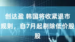 创达盈 韩国将收紧退市规则，自7月起剔除低价股
