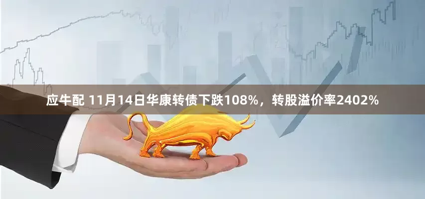 应牛配 11月14日华康转债下跌108%，转股溢价率2402%