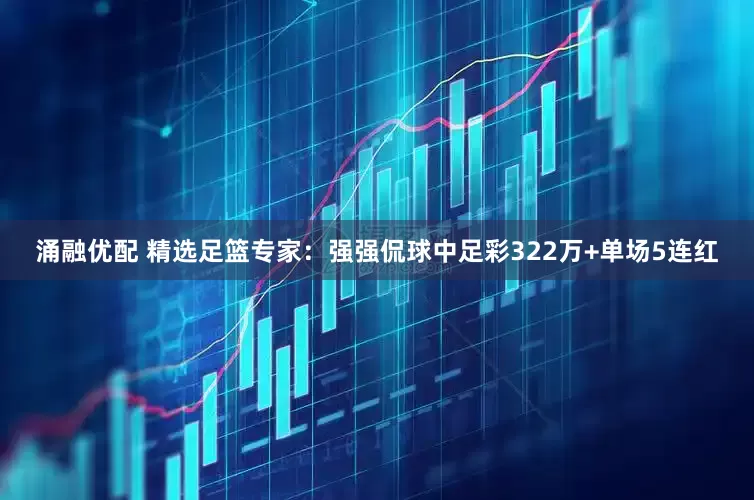 涌融优配 精选足篮专家：强强侃球中足彩322万+单场5连红
