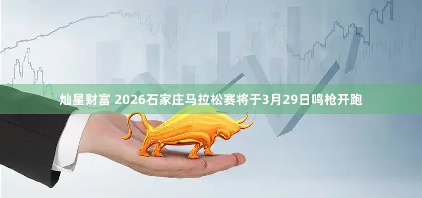 灿星财富 2026石家庄马拉松赛将于3月29日鸣枪开跑