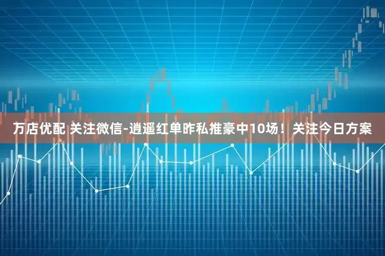 万店优配 关注微信-逍遥红单昨私推豪中10场！关注今日方案