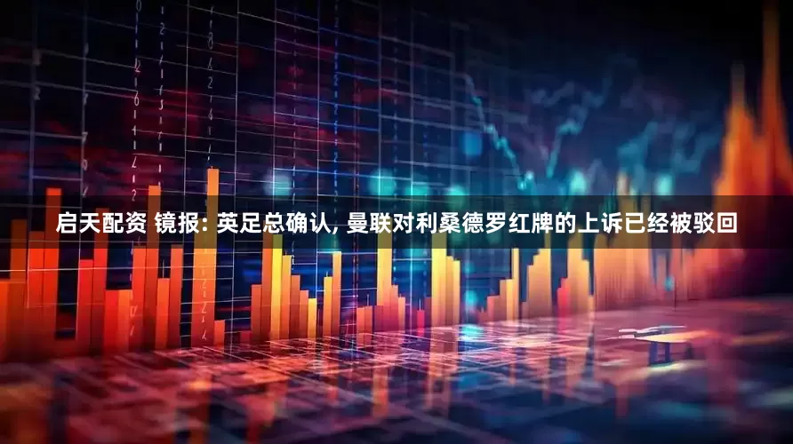 启天配资 镜报: 英足总确认, 曼联对利桑德罗红牌的上诉已经被驳回