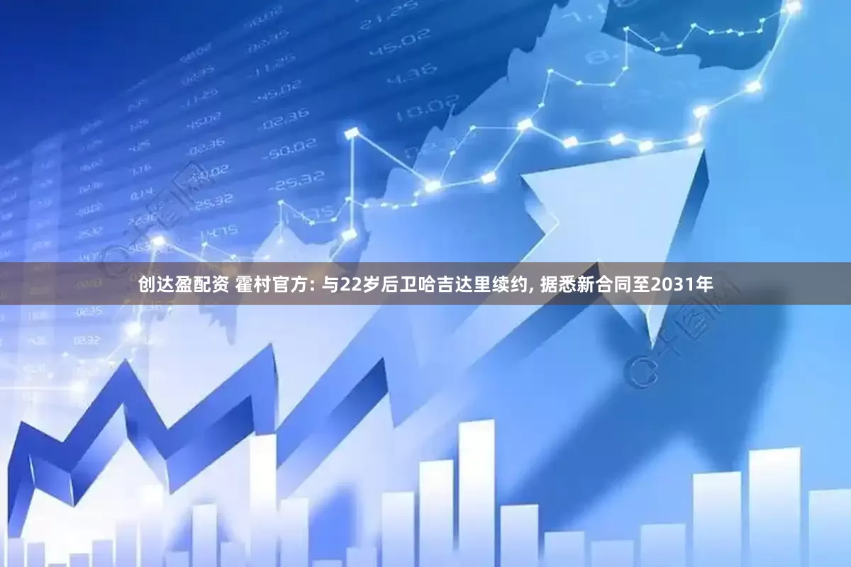 创达盈配资 霍村官方: 与22岁后卫哈吉达里续约, 据悉新合同至2031年