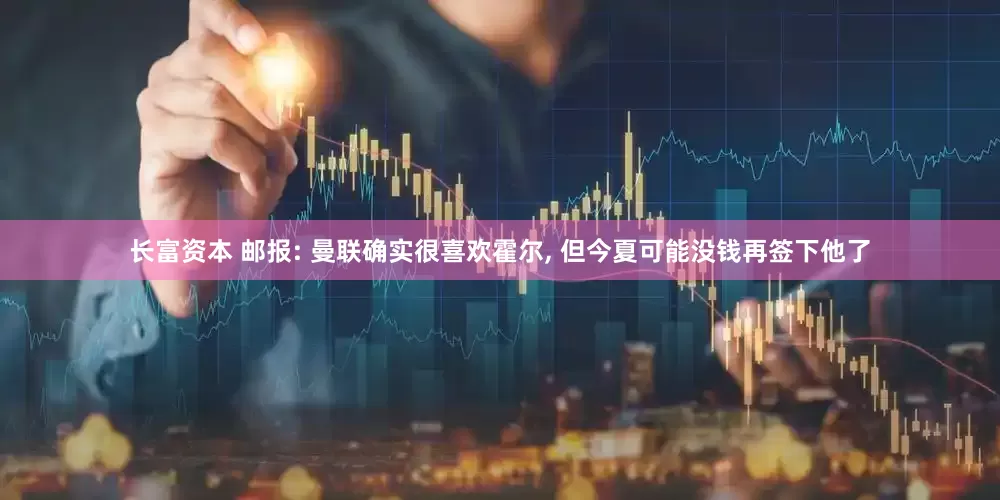 长富资本 邮报: 曼联确实很喜欢霍尔, 但今夏可能没钱再签下他了