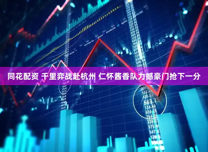 同花配资 千里弈战赴杭州 仁怀酱香队力撼豪门抢下一分