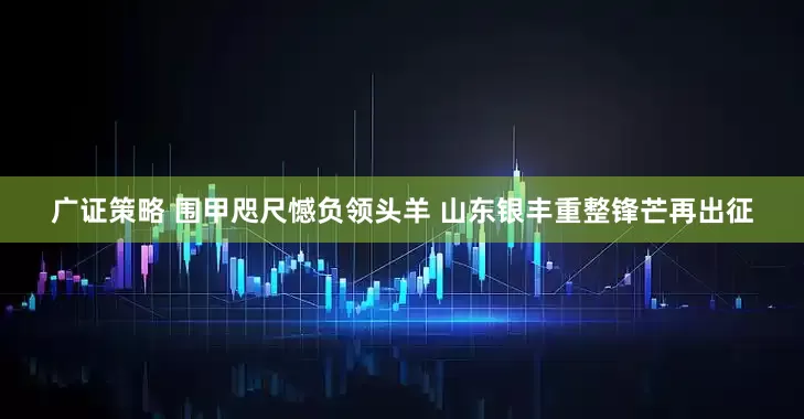 广证策略 围甲咫尺憾负领头羊 山东银丰重整锋芒再出征