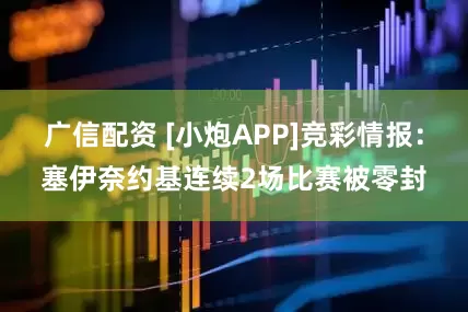 广信配资 [小炮APP]竞彩情报：塞伊奈约基连续2场比赛被零封
