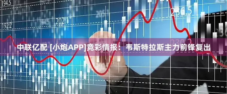 中联亿配 [小炮APP]竞彩情报：韦斯特拉斯主力前锋复出